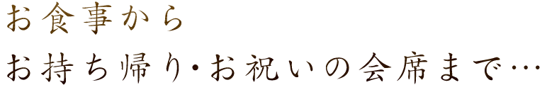 お食事からお持ち帰り・お祝いの会席まで…